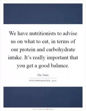 We have nutritionists to advise us on what to eat, in terms of our protein and carbohydrate intake. It’s really important that you get a good balance Picture Quote #1