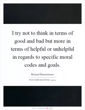 I try not to think in terms of good and bad but more in terms of helpful or unhelpful in regards to specific moral codes and goals Picture Quote #1