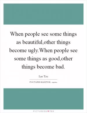 When people see some things as beautiful,other things become ugly.When people see some things as good,other things become bad Picture Quote #1