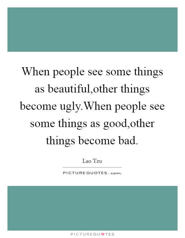 When people see some things as beautiful,other things become ugly.When people see some things as good,other things become bad. Picture Quote #1