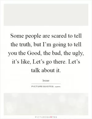 Some people are scared to tell the truth, but I’m going to tell you the Good, the bad, the ugly, it’s like, Let’s go there. Let’s talk about it Picture Quote #1