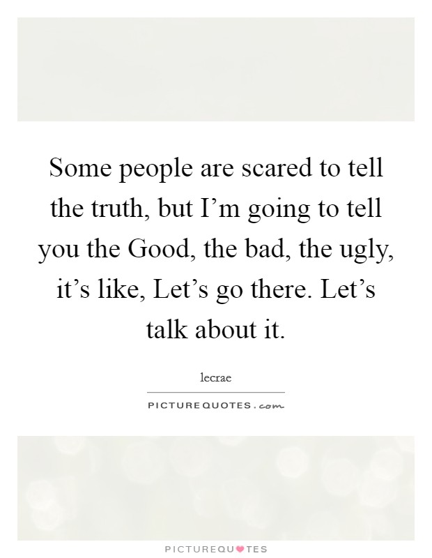 Some people are scared to tell the truth, but I'm going to tell you the Good, the bad, the ugly, it's like, Let's go there. Let's talk about it. Picture Quote #1