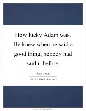 How lucky Adam was. He knew when he said a good thing, nobody had said it before Picture Quote #1