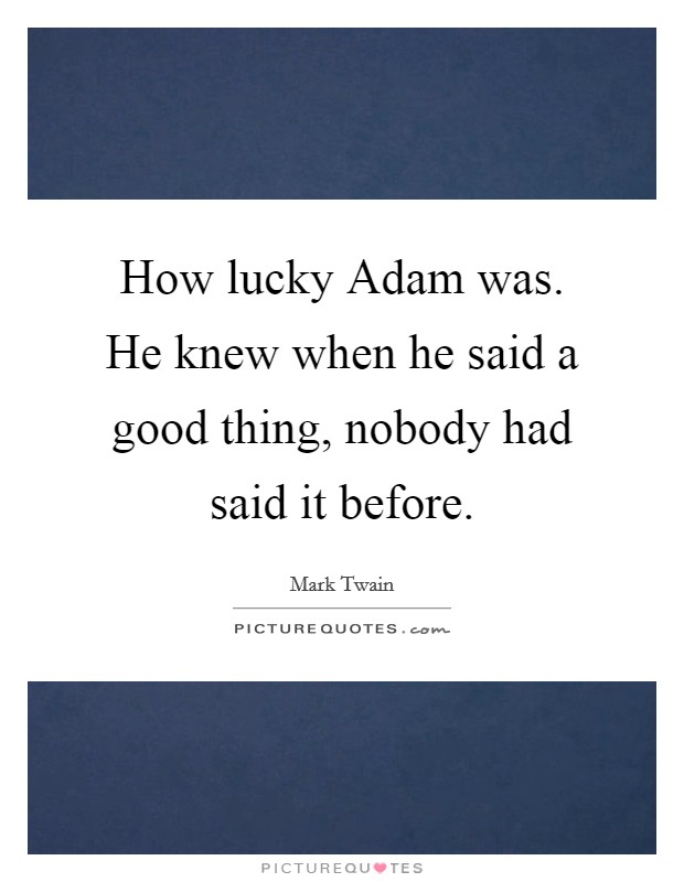 How lucky Adam was. He knew when he said a good thing, nobody had said it before. Picture Quote #1