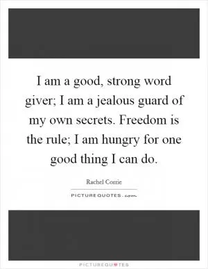 I am a good, strong word giver; I am a jealous guard of my own secrets. Freedom is the rule; I am hungry for one good thing I can do Picture Quote #1