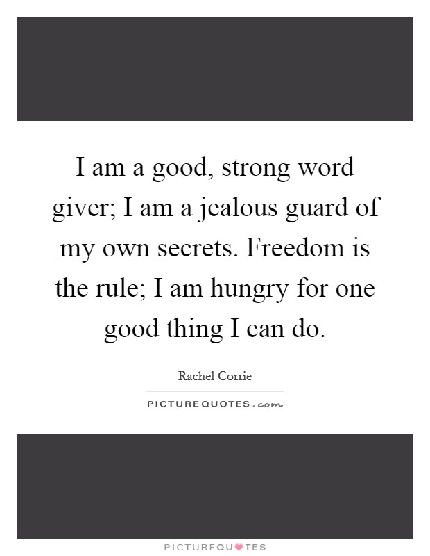 I am a good, strong word giver; I am a jealous guard of my own secrets. Freedom is the rule; I am hungry for one good thing I can do. Picture Quote #1