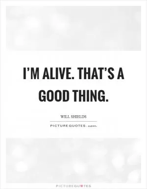 I’m alive. That’s a good thing Picture Quote #1