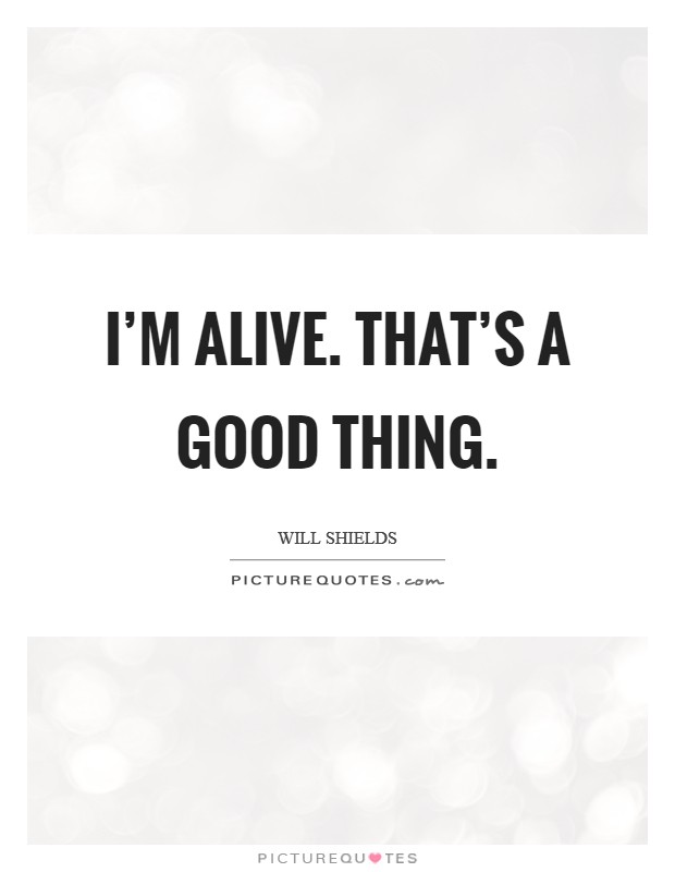 I'm alive. That's a good thing. Picture Quote #1
