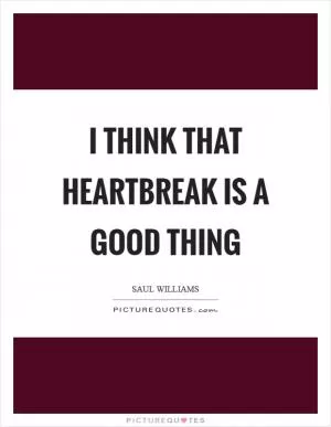 I think that heartbreak is a good thing Picture Quote #1
