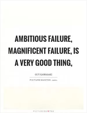 Ambitious failure, magnificent failure, is a very good thing, Picture Quote #1