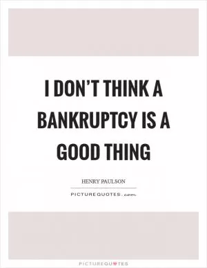 I don’t think a bankruptcy is a good thing Picture Quote #1