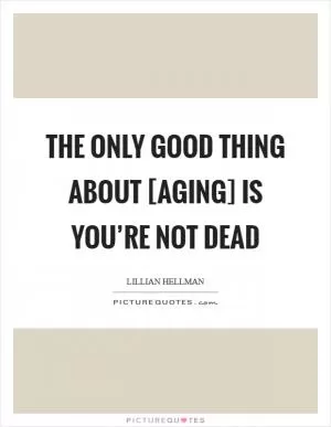 The only good thing about [aging] is you’re not dead Picture Quote #1