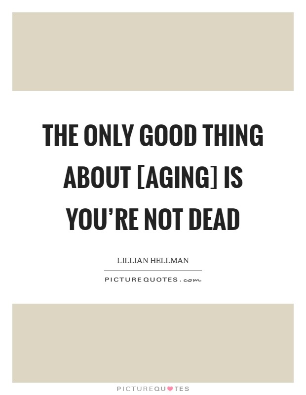 The only good thing about [aging] is you're not dead Picture Quote #1