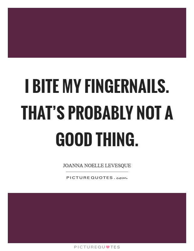 I bite my fingernails. That's probably not a good thing. Picture Quote #1