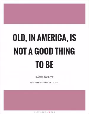 Old, in America, is not a good thing to be Picture Quote #1