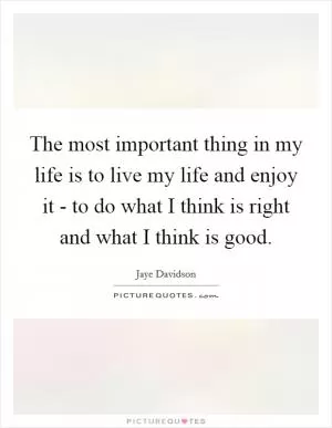 The most important thing in my life is to live my life and enjoy it - to do what I think is right and what I think is good Picture Quote #1