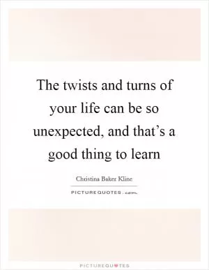 The twists and turns of your life can be so unexpected, and that’s a good thing to learn Picture Quote #1