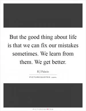 But the good thing about life is that we can fix our mistakes sometimes. We learn from them. We get better Picture Quote #1