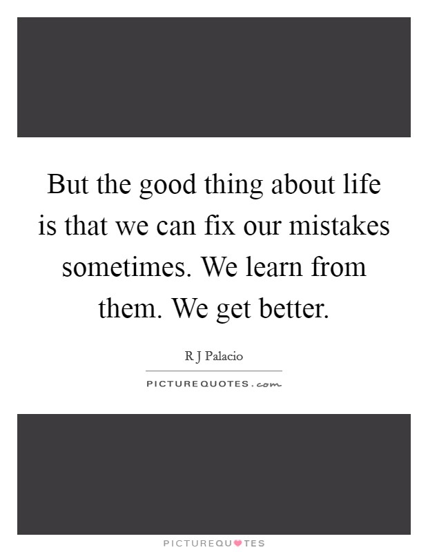 But the good thing about life is that we can fix our mistakes sometimes. We learn from them. We get better. Picture Quote #1