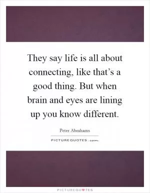 They say life is all about connecting, like that’s a good thing. But when brain and eyes are lining up you know different Picture Quote #1