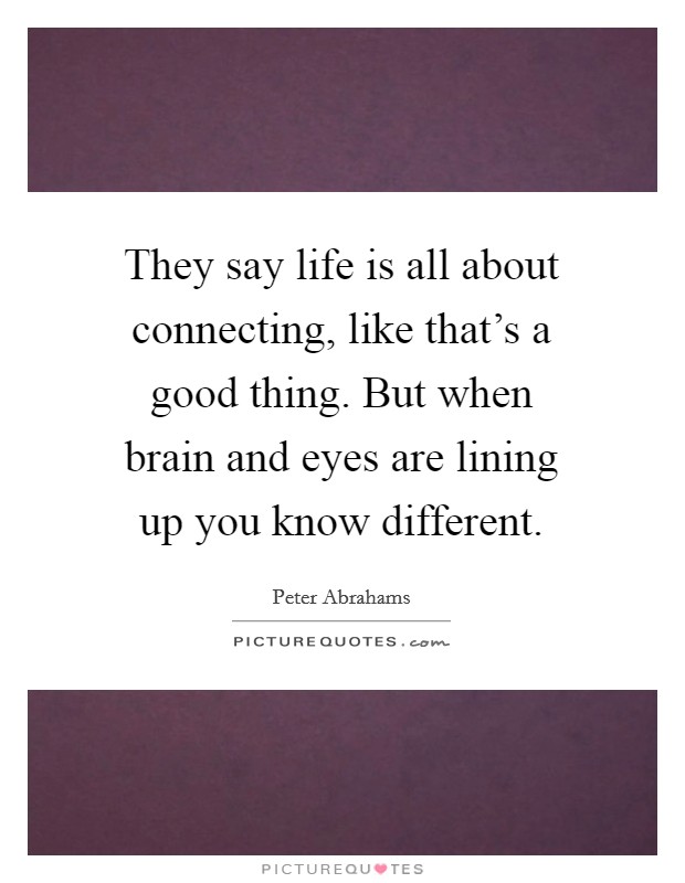 They say life is all about connecting, like that's a good thing. But when brain and eyes are lining up you know different. Picture Quote #1