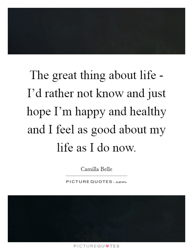 The great thing about life - I'd rather not know and just hope I'm happy and healthy and I feel as good about my life as I do now. Picture Quote #1