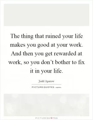 The thing that ruined your life makes you good at your work. And then you get rewarded at work, so you don’t bother to fix it in your life Picture Quote #1