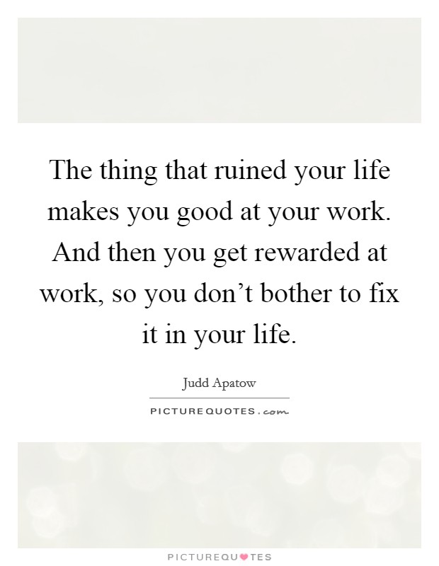 The thing that ruined your life makes you good at your work. And then you get rewarded at work, so you don't bother to fix it in your life. Picture Quote #1