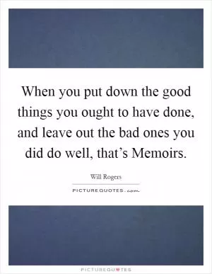 When you put down the good things you ought to have done, and leave out the bad ones you did do well, that’s Memoirs Picture Quote #1
