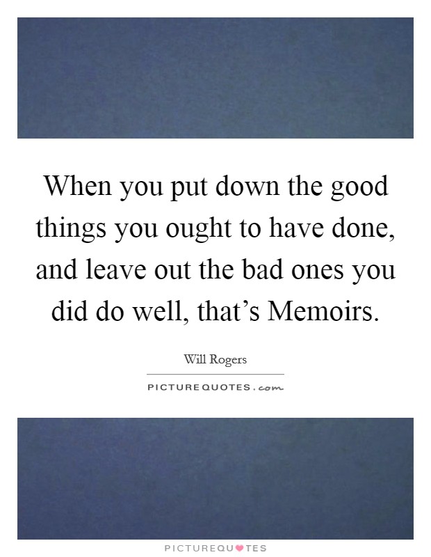 When you put down the good things you ought to have done, and leave out the bad ones you did do well, that's Memoirs. Picture Quote #1