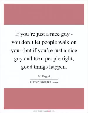 If you’re just a nice guy - you don’t let people walk on you - but if you’re just a nice guy and treat people right, good things happen Picture Quote #1