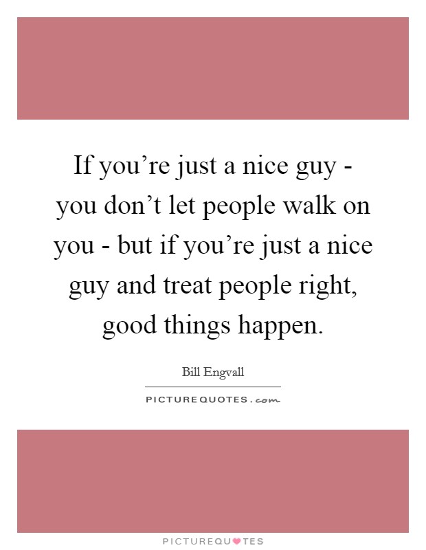 If you're just a nice guy - you don't let people walk on you - but if you're just a nice guy and treat people right, good things happen. Picture Quote #1