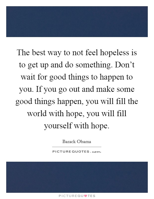 The best way to not feel hopeless is to get up and do something. Don't wait for good things to happen to you. If you go out and make some good things happen, you will fill the world with hope, you will fill yourself with hope. Picture Quote #1