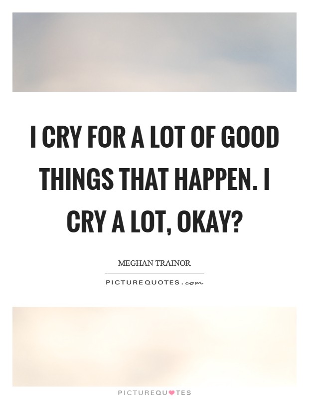 I cry for a lot of good things that happen. I cry a lot, okay? Picture Quote #1