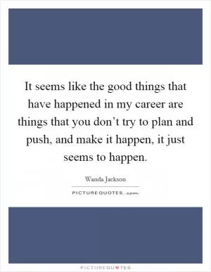 It seems like the good things that have happened in my career are things that you don’t try to plan and push, and make it happen, it just seems to happen Picture Quote #1
