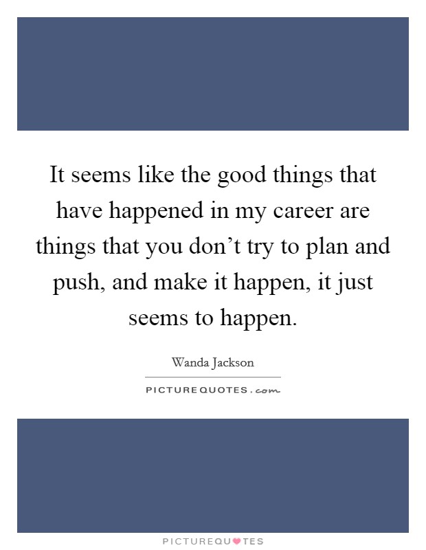 It seems like the good things that have happened in my career are things that you don't try to plan and push, and make it happen, it just seems to happen. Picture Quote #1