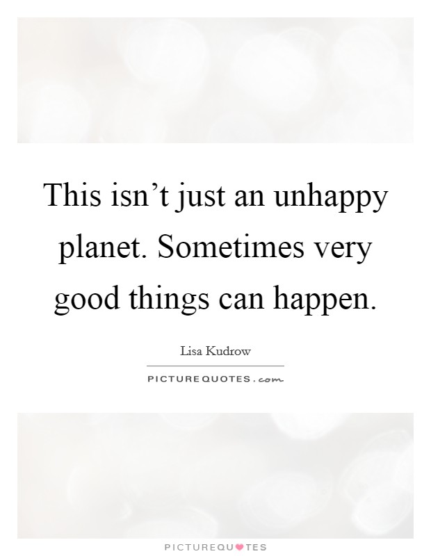 This isn't just an unhappy planet. Sometimes very good things can happen. Picture Quote #1