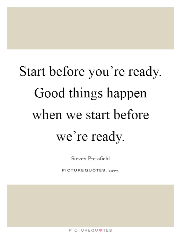 Start before you're ready. Good things happen when we start before we're ready. Picture Quote #1