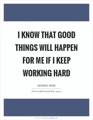 I know that good things will happen for me if I keep working hard Picture Quote #1
