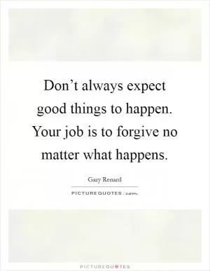 Don’t always expect good things to happen. Your job is to forgive no matter what happens Picture Quote #1