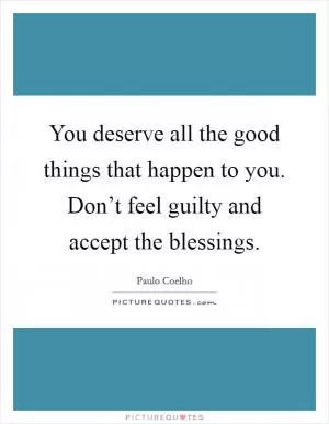You deserve all the good things that happen to you. Don’t feel guilty and accept the blessings Picture Quote #1