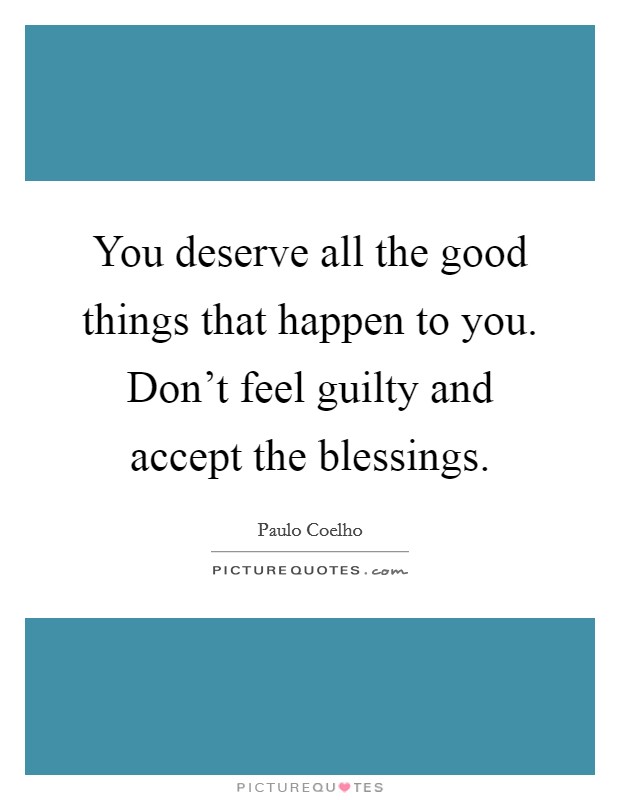 You deserve all the good things that happen to you. Don't feel guilty and accept the blessings. Picture Quote #1