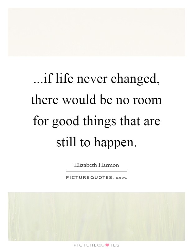 ...if life never changed, there would be no room for good things that are still to happen. Picture Quote #1