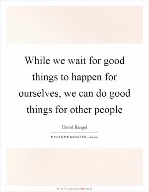 While we wait for good things to happen for ourselves, we can do good things for other people Picture Quote #1