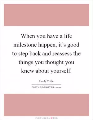 When you have a life milestone happen, it’s good to step back and reassess the things you thought you knew about yourself Picture Quote #1