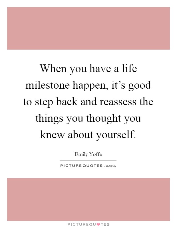 When you have a life milestone happen, it's good to step back and reassess the things you thought you knew about yourself. Picture Quote #1