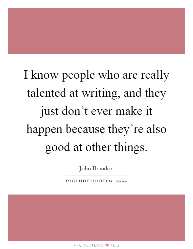 I know people who are really talented at writing, and they just don’t ever make it happen because they’re also good at other things Picture Quote #1