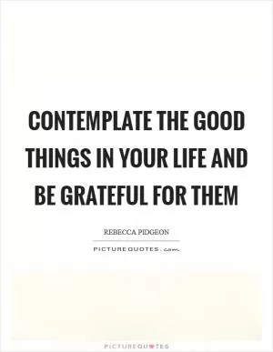 Contemplate the good things in your life and be grateful for them Picture Quote #1