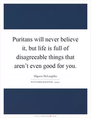 Puritans will never believe it, but life is full of disagreeable things that aren’t even good for you Picture Quote #1