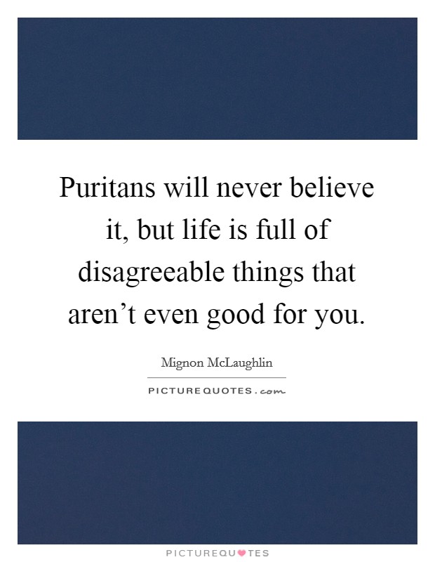 Puritans will never believe it, but life is full of disagreeable things that aren't even good for you. Picture Quote #1